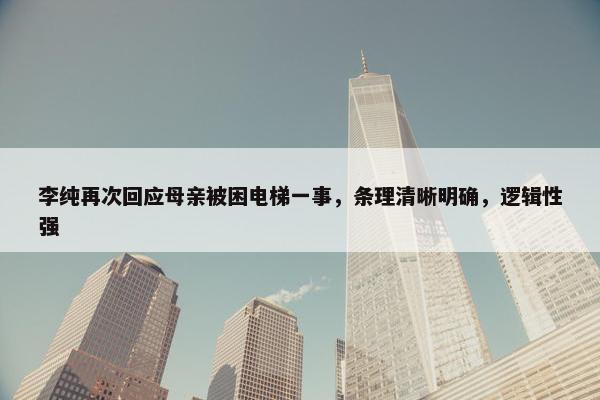 李纯再次回应母亲被困电梯一事，条理清晰明确，逻辑性强