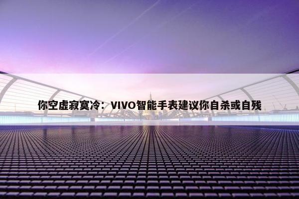 你空虚寂寞冷：VIVO智能手表建议你自杀或自残