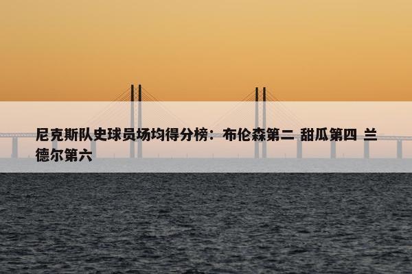 尼克斯队史球员场均得分榜：布伦森第二 甜瓜第四 兰德尔第六