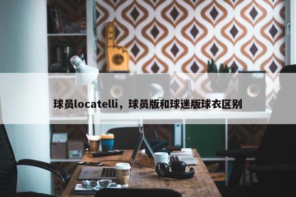 球员locatelli，球员版和球迷版球衣区别