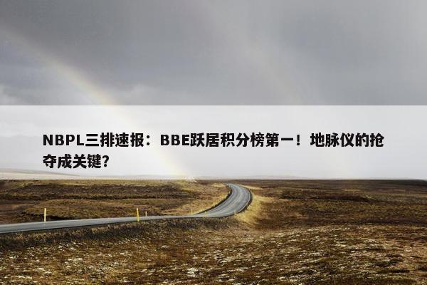 NBPL三排速报：BBE跃居积分榜第一！地脉仪的抢夺成关键？