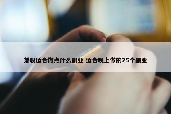 兼职适合做点什么副业 适合晚上做的25个副业