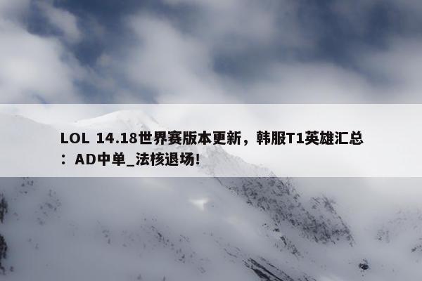 LOL 14.18世界赛版本更新，韩服T1英雄汇总：AD中单_法核退场！