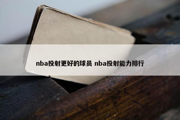 nba投射更好的球员 nba投射能力排行