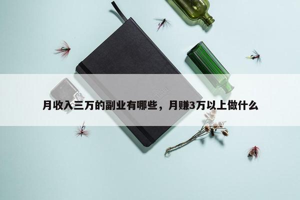 月收入三万的副业有哪些，月赚3万以上做什么