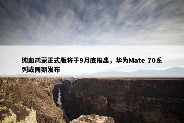 纯血鸿蒙正式版将于9月底推出，华为Mate 70系列或同期发布