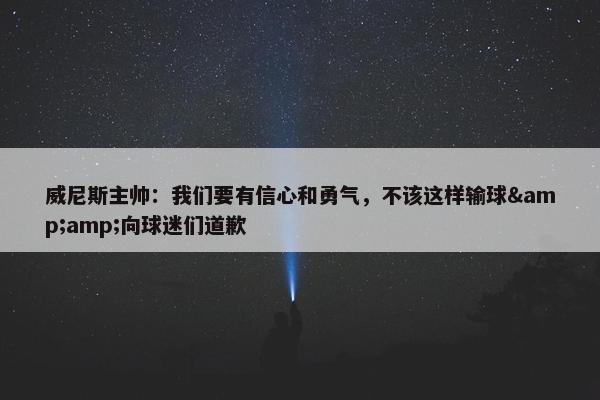 威尼斯主帅：我们要有信心和勇气，不该这样输球&amp;向球迷们道歉