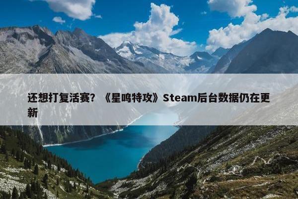 还想打复活赛？《星鸣特攻》Steam后台数据仍在更新