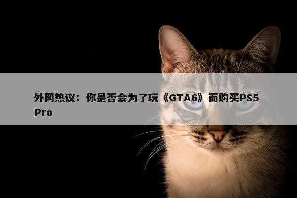 外网热议：你是否会为了玩《GTA6》而购买PS5 Pro