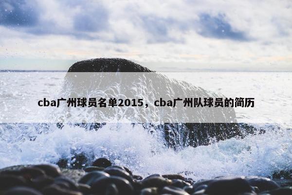 cba广州球员名单2015，cba广州队球员的简历