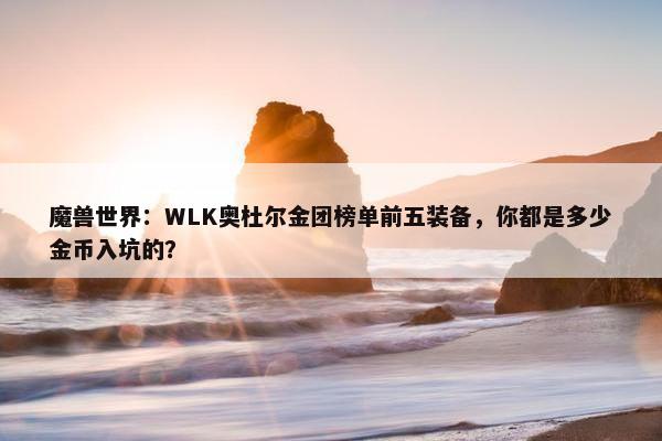 魔兽世界：WLK奥杜尔金团榜单前五装备，你都是多少金币入坑的？