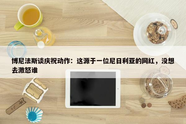 博尼法斯谈庆祝动作：这源于一位尼日利亚的网红，没想去激怒谁