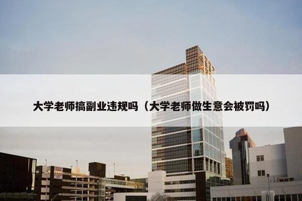 大学老师搞副业违规吗（大学老师做生意会被罚吗）