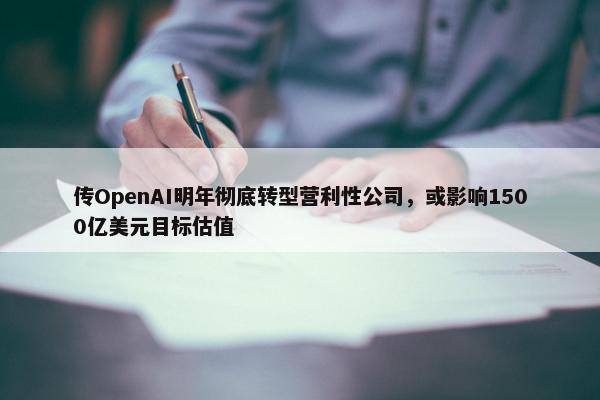 传OpenAI明年彻底转型营利性公司，或影响1500亿美元目标估值