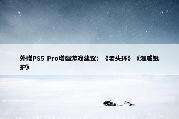 外媒PS5 Pro增强游戏建议：《老头环》《漫威银护》