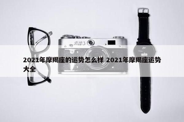 2021年摩羯座的运势怎么样 2021年摩羯座运势大全