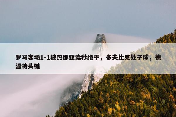 罗马客场1-1被热那亚读秒绝平，多夫比克处子球，德温特头槌