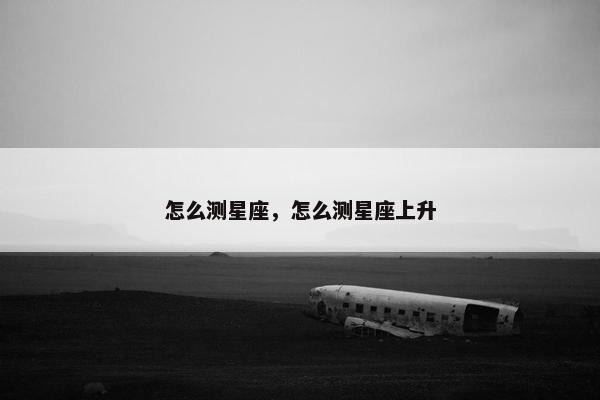 怎么测星座，怎么测星座上升