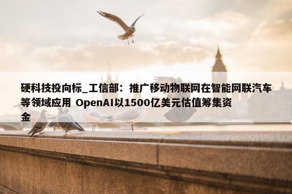 硬科技投向标_工信部：推广移动物联网在智能网联汽车等领域应用 OpenAI以1500亿美元估值筹集资金