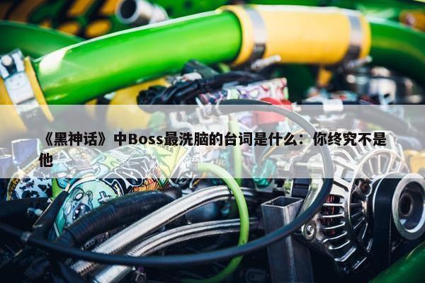 《黑神话》中Boss最洗脑的台词是什么：你终究不是他