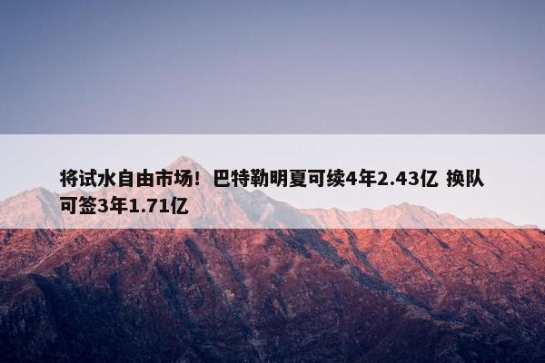 将试水自由市场！巴特勒明夏可续4年2.43亿 换队可签3年1.71亿