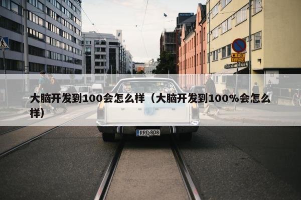 大脑开发到100会怎么样（大脑开发到100%会怎么样）