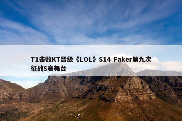 T1击败KT晋级《LOL》S14 Faker第九次征战S赛舞台