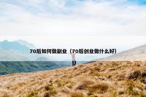 70后如何做副业（70后创业做什么好）