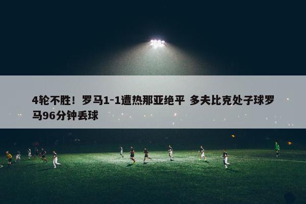 4轮不胜！罗马1-1遭热那亚绝平 多夫比克处子球罗马96分钟丢球