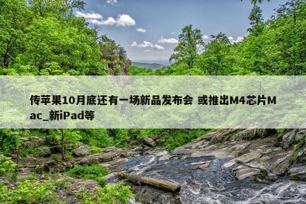 传苹果10月底还有一场新品发布会 或推出M4芯片Mac_新iPad等