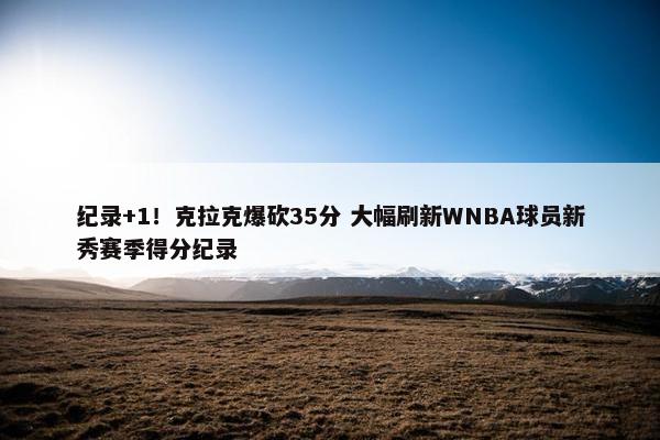 纪录+1！克拉克爆砍35分 大幅刷新WNBA球员新秀赛季得分纪录