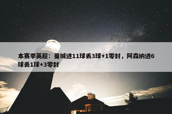 本赛季英超：曼城进11球丢3球+1零封，阿森纳进6球丢1球+3零封