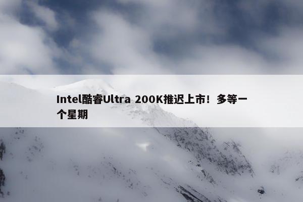 Intel酷睿Ultra 200K推迟上市！多等一个星期