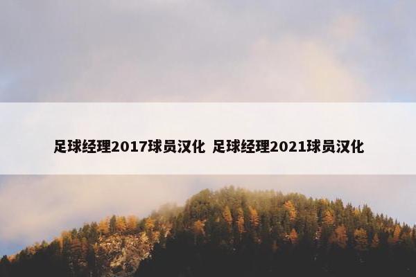 足球经理2017球员汉化 足球经理2021球员汉化