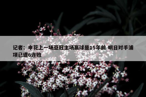 记者：申花上一场亚冠主场赢球是15年前 明日对手浦项已遭6连败