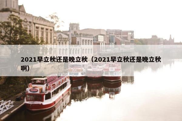 2021早立秋还是晚立秋（2021早立秋还是晚立秋啊）