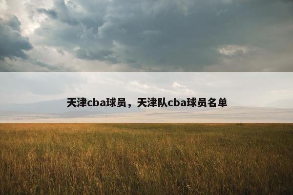 天津cba球员，天津队cba球员名单