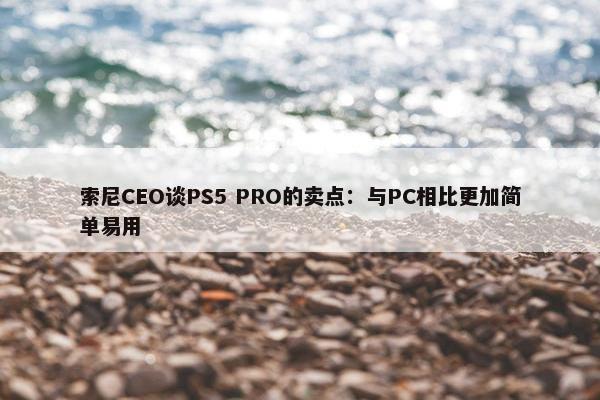 索尼CEO谈PS5 PRO的卖点：与PC相比更加简单易用