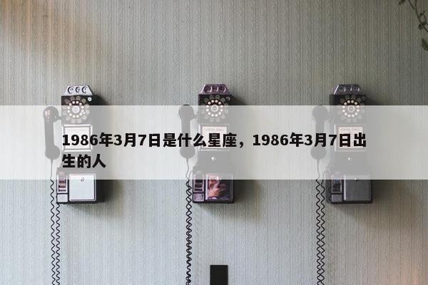 1986年3月7日是什么星座，1986年3月7日出生的人