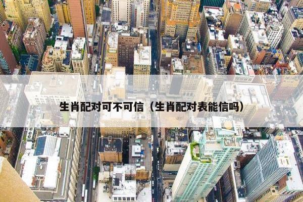 生肖配对可不可信（生肖配对表能信吗）