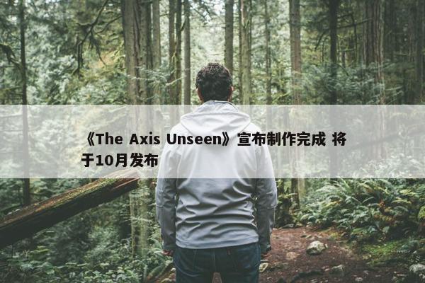 《The Axis Unseen》宣布制作完成 将于10月发布