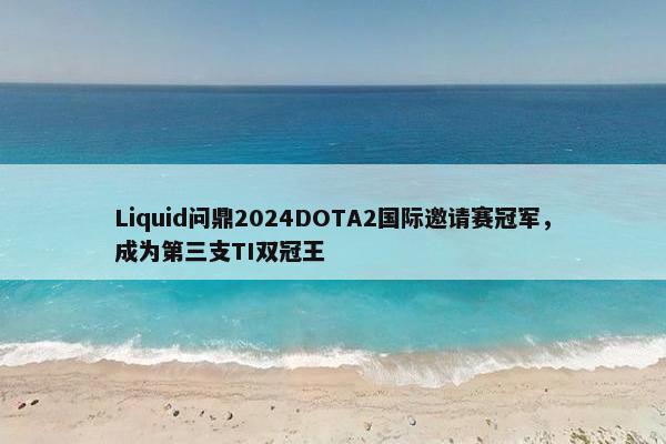 Liquid问鼎2024DOTA2国际邀请赛冠军，成为第三支TI双冠王