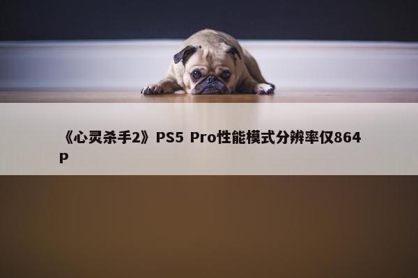 《心灵杀手2》PS5 Pro性能模式分辨率仅864P