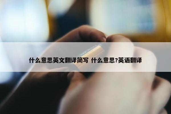 什么意思英文翻译简写 什么意思?英语翻译