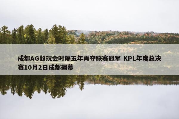 成都AG超玩会时隔五年再夺联赛冠军 KPL年度总决赛10月2日成都揭幕