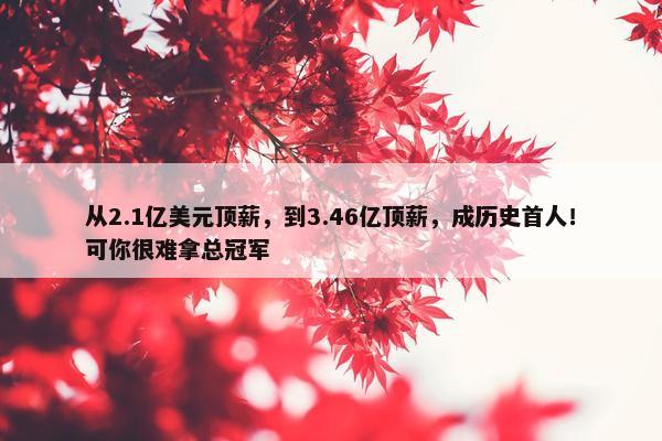 从2.1亿美元顶薪，到3.46亿顶薪，成历史首人！可你很难拿总冠军