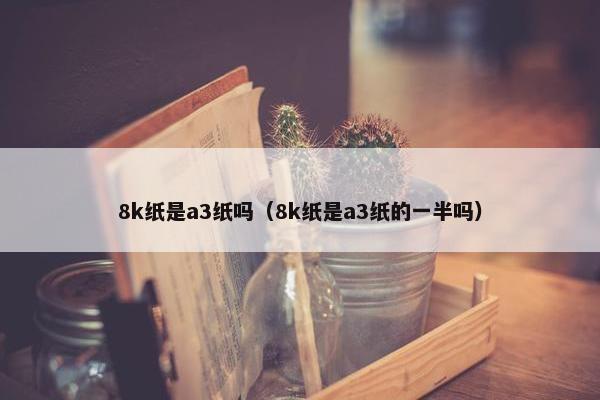 8k纸是a3纸吗（8k纸是a3纸的一半吗）