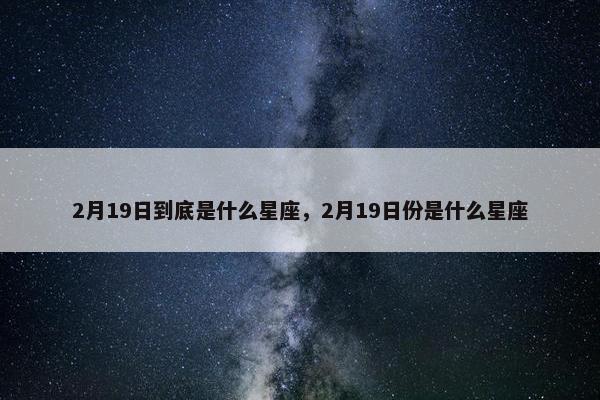 2月19日到底是什么星座，2月19日份是什么星座