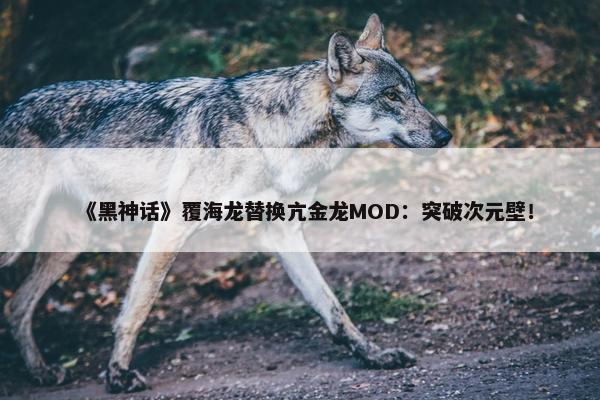 《黑神话》覆海龙替换亢金龙MOD：突破次元壁！