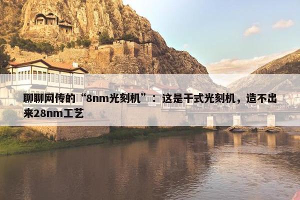 聊聊网传的“8nm光刻机”：这是干式光刻机，造不出来28nm工艺